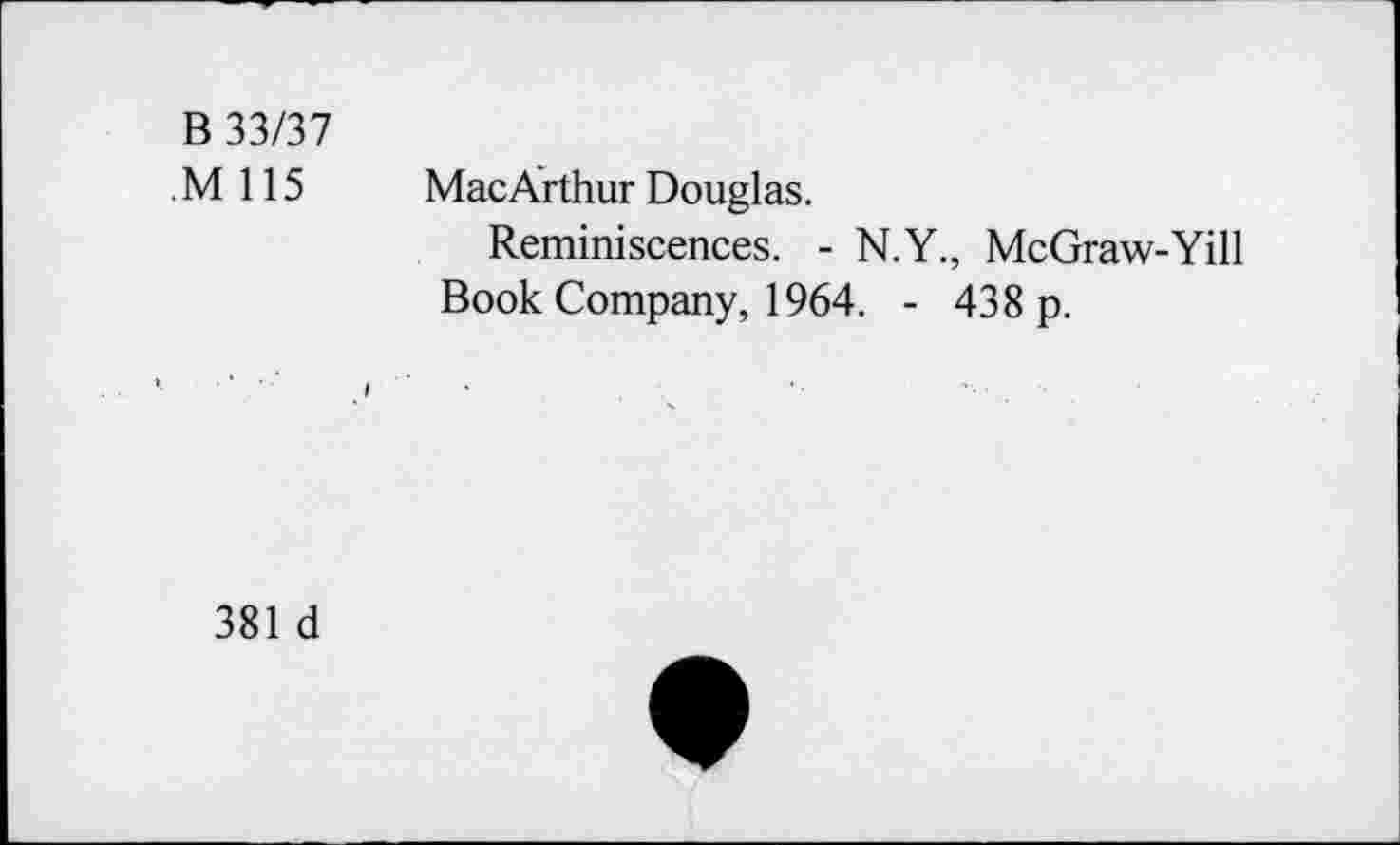 ﻿B 33/37
M 115 MacArthur Douglas.
Reminiscences. - N.Y., McGraw-Yill Book Company, 1964. - 438 p.
381 d